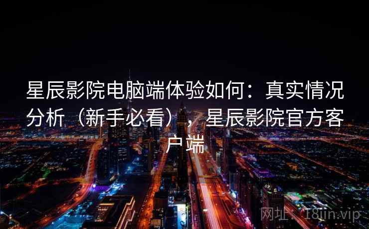 星辰影院电脑端体验如何：真实情况分析（新手必看），星辰影院官方客户端  第2张