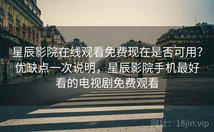 星辰影院在线观看免费现在是否可用？优缺点一次说明，星辰影院手机最好看的电视剧免费观看  第1张