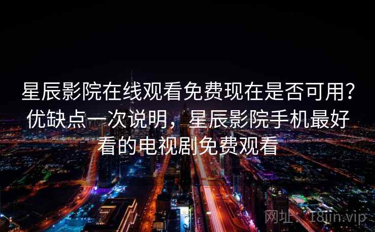 星辰影院在线观看免费现在是否可用？优缺点一次说明，星辰影院手机最好看的电视剧免费观看  第2张