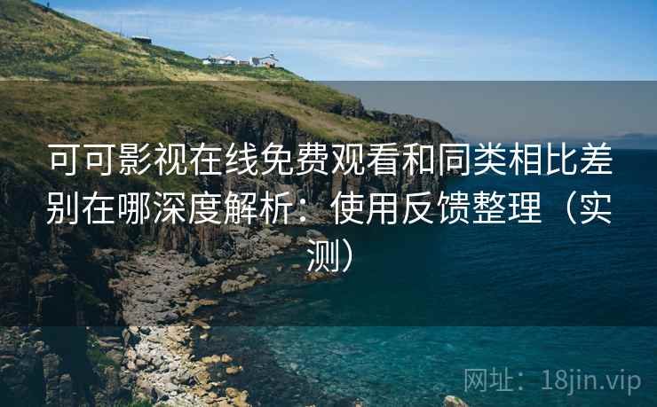 可可影视在线免费观看和同类相比差别在哪深度解析：使用反馈整理（实测）  第2张