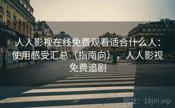 人人影视在线免费观看适合什么人：使用感受汇总（指南向），人人影视免费追剧  第2张