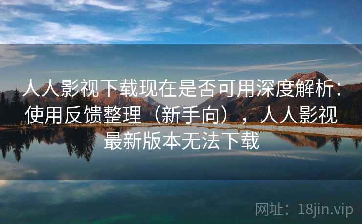 人人影视下载现在是否可用深度解析：使用反馈整理（新手向），人人影视最新版本无法下载  第1张