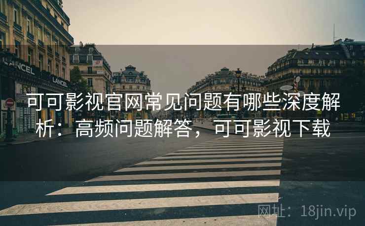 可可影视官网常见问题有哪些深度解析：高频问题解答，可可影视下载  第1张