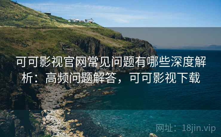可可影视官网常见问题有哪些深度解析：高频问题解答，可可影视下载  第2张