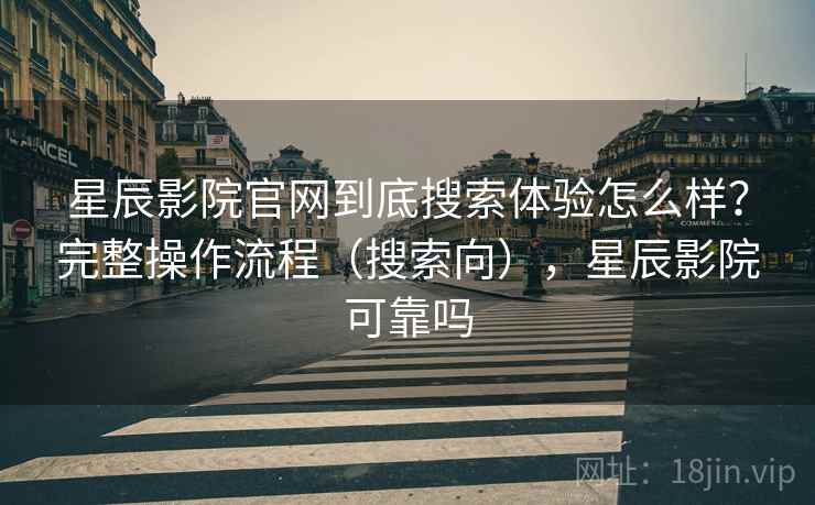 星辰影院官网到底搜索体验怎么样？完整操作流程（搜索向），星辰影院可靠吗  第2张