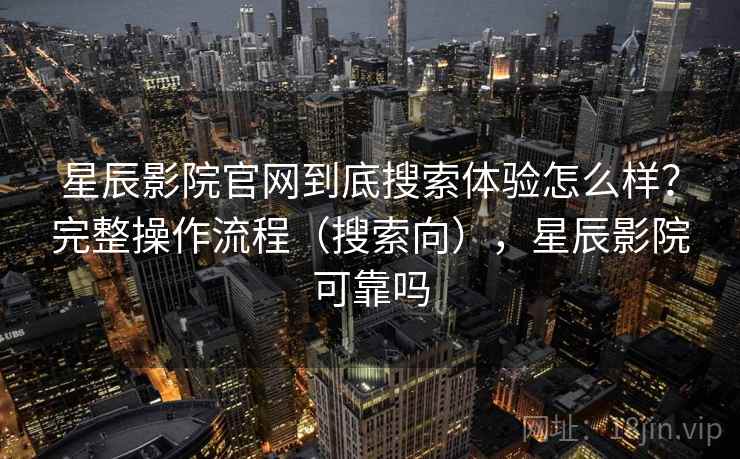 星辰影院官网到底搜索体验怎么样？完整操作流程（搜索向），星辰影院可靠吗  第1张