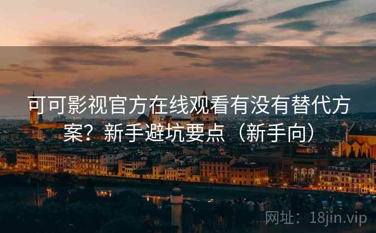 可可影视官方在线观看有没有替代方案？新手避坑要点（新手向）  第1张
