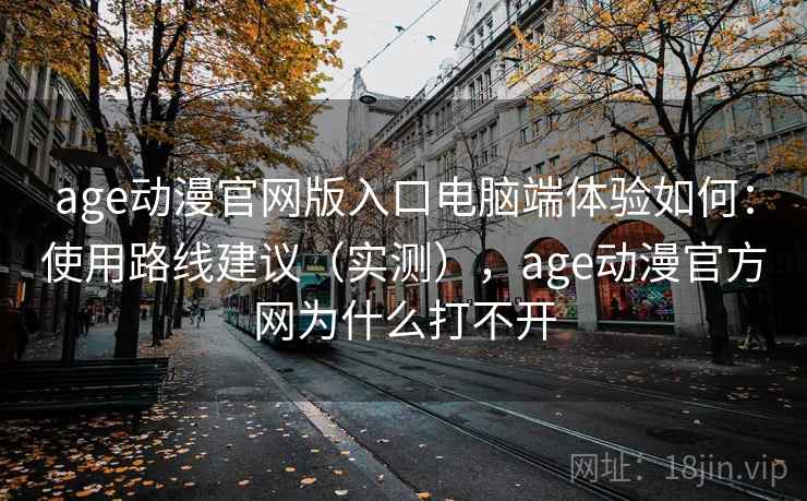 age动漫官网版入口电脑端体验如何：使用路线建议（实测），age动漫官方网为什么打不开  第1张
