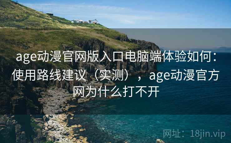 age动漫官网版入口电脑端体验如何：使用路线建议（实测），age动漫官方网为什么打不开  第2张