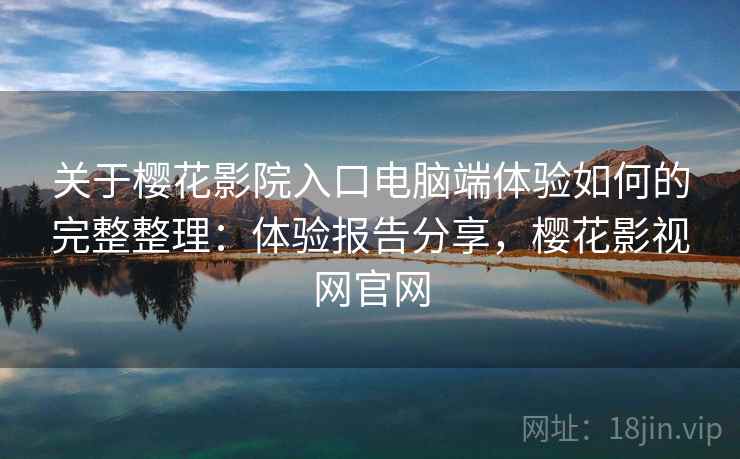 关于樱花影院入口电脑端体验如何的完整整理：体验报告分享，樱花影视网官网  第2张