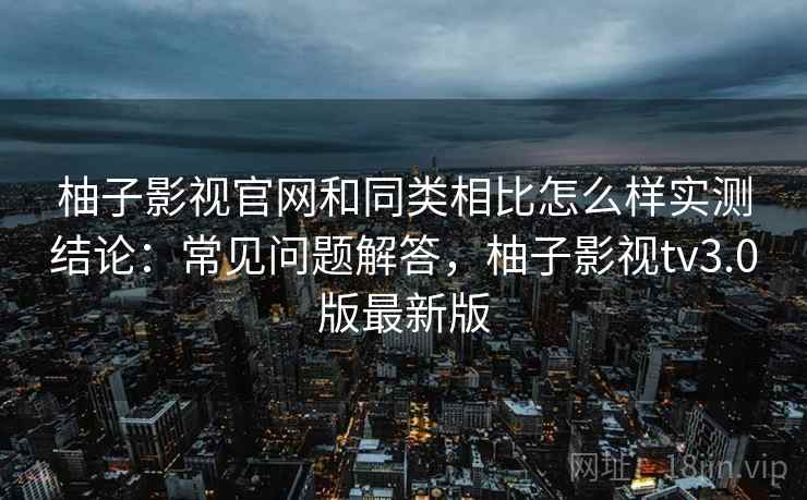 柚子影视官网和同类相比怎么样实测结论：常见问题解答，柚子影视tv3.0版最新版  第1张