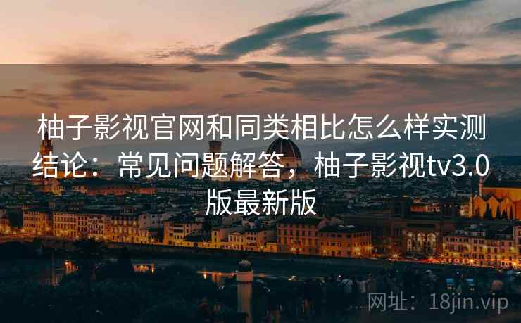 柚子影视官网和同类相比怎么样实测结论：常见问题解答，柚子影视tv3.0版最新版  第2张