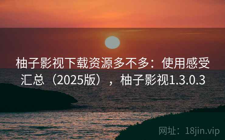 柚子影视下载资源多不多：使用感受汇总（2025版），柚子影视1.3.0.3  第1张