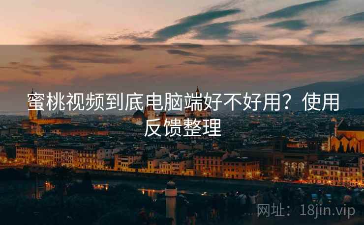 蜜桃视频到底电脑端好不好用？使用反馈整理  第1张