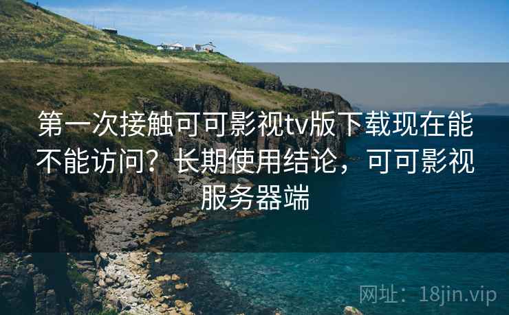 第一次接触可可影视tv版下载现在能不能访问？长期使用结论，可可影视服务器端  第2张
