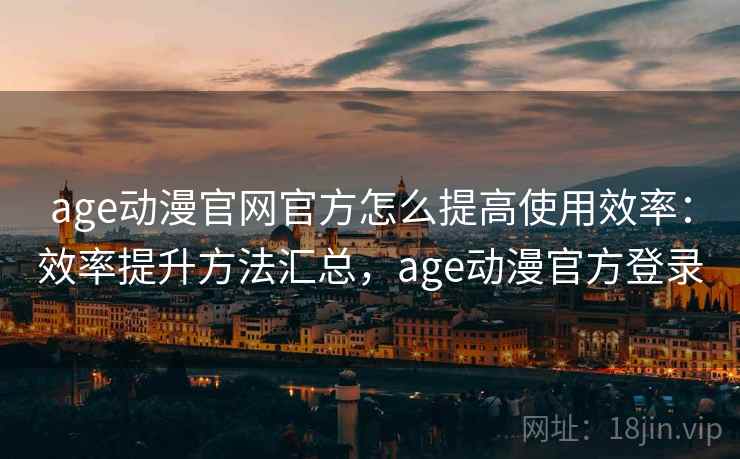 age动漫官网官方怎么提高使用效率：效率提升方法汇总，age动漫官方登录  第2张