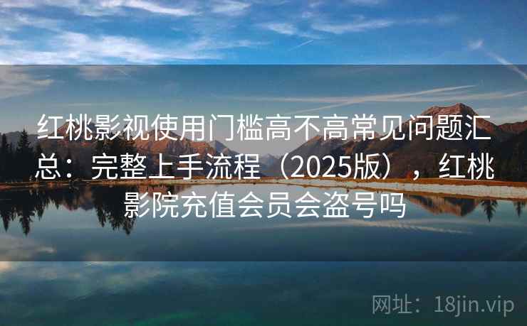红桃影视使用门槛高不高常见问题汇总：完整上手流程（2025版），红桃影院充值会员会盗号吗  第1张