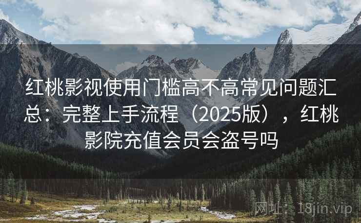 红桃影视使用门槛高不高常见问题汇总：完整上手流程（2025版），红桃影院充值会员会盗号吗  第2张
