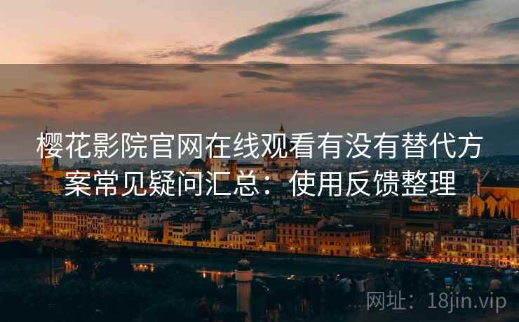 樱花影院官网在线观看有没有替代方案常见疑问汇总：使用反馈整理  第2张