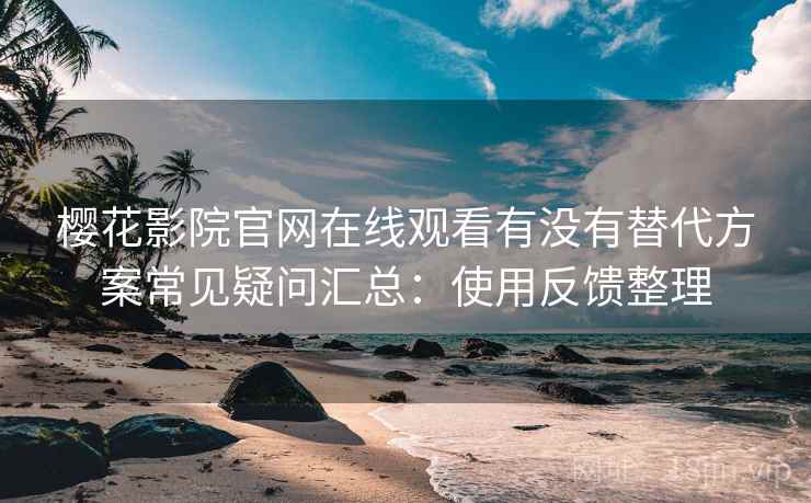 樱花影院官网在线观看有没有替代方案常见疑问汇总：使用反馈整理  第1张