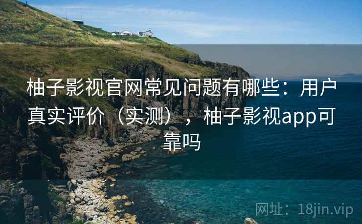 柚子影视官网常见问题有哪些：用户真实评价（实测），柚子影视app可靠吗  第1张