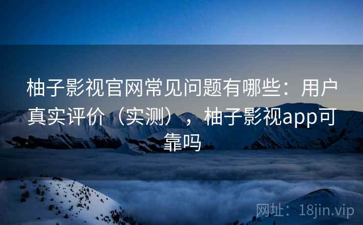 柚子影视官网常见问题有哪些：用户真实评价（实测），柚子影视app可靠吗  第2张