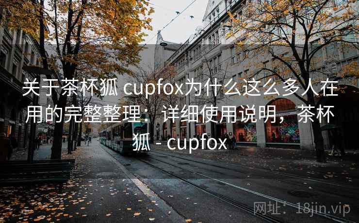 关于茶杯狐 cupfox为什么这么多人在用的完整整理：详细使用说明，茶杯狐 - cupfox  第2张