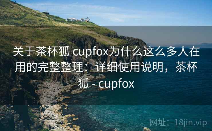 关于茶杯狐 cupfox为什么这么多人在用的完整整理：详细使用说明，茶杯狐 - cupfox  第1张