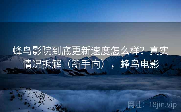 蜂鸟影院到底更新速度怎么样？真实情况拆解（新手向），蜂鸟电影  第2张