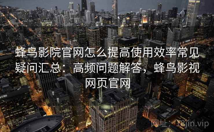 蜂鸟影院官网怎么提高使用效率常见疑问汇总：高频问题解答，蜂鸟影视网页官网  第2张