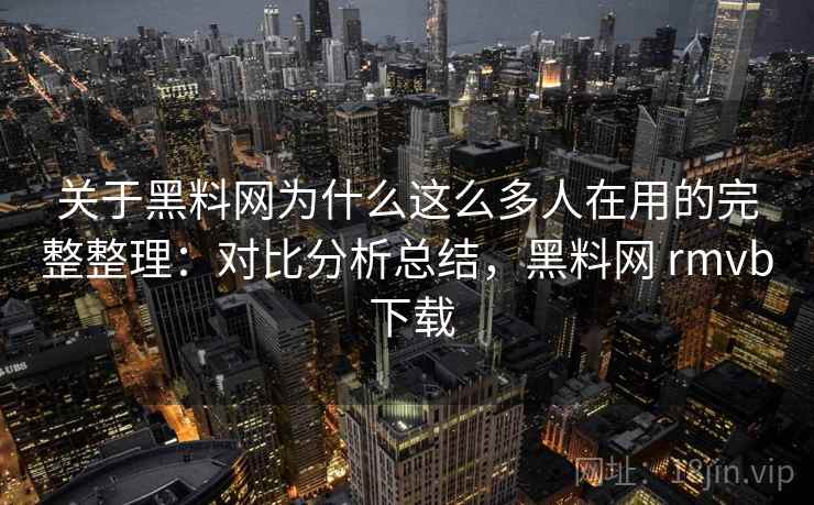 关于黑料网为什么这么多人在用的完整整理：对比分析总结，黑料网 rmvb 下载  第1张
