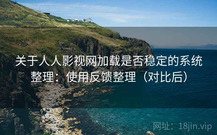 关于人人影视网加载是否稳定的系统整理：使用反馈整理（对比后）  第2张