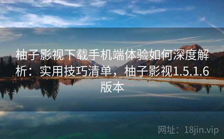 柚子影视下载手机端体验如何深度解析：实用技巧清单，柚子影视1.5.1.6版本  第2张