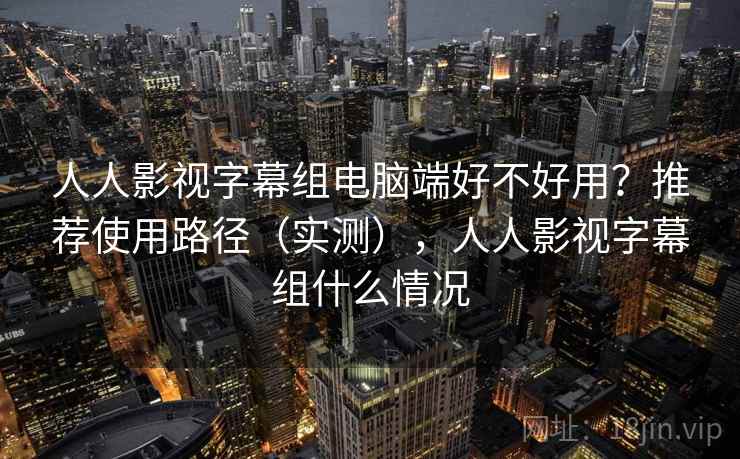 人人影视字幕组电脑端好不好用？推荐使用路径（实测），人人影视字幕组什么情况  第2张