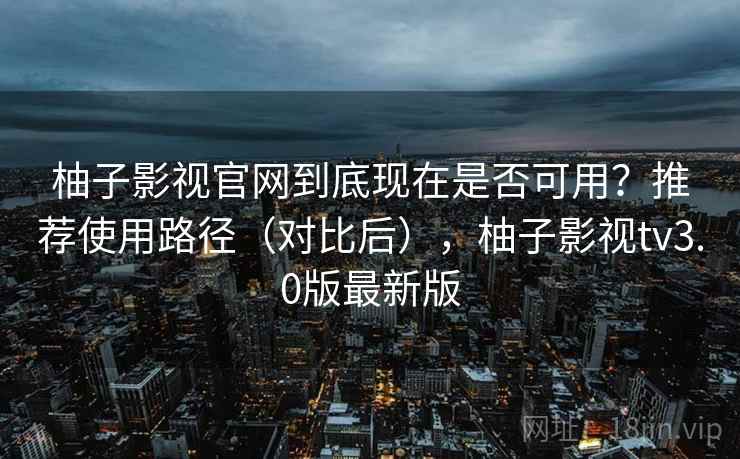 柚子影视官网到底现在是否可用？推荐使用路径（对比后），柚子影视tv3.0版最新版  第2张