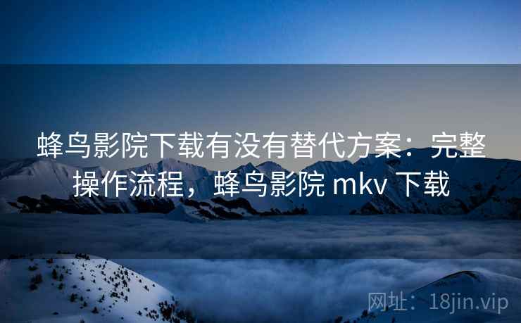 蜂鸟影院下载有没有替代方案：完整操作流程，蜂鸟影院 mkv 下载  第1张