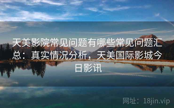 天美影院常见问题有哪些常见问题汇总：真实情况分析，天美国际影城今日影讯  第2张