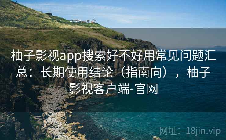 柚子影视app搜索好不好用常见问题汇总：长期使用结论（指南向），柚子影视客户端-官网  第1张