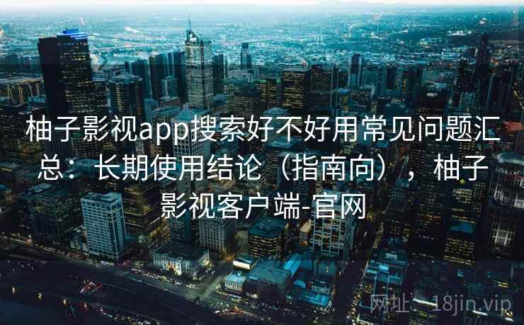 柚子影视app搜索好不好用常见问题汇总：长期使用结论（指南向），柚子影视客户端-官网  第2张