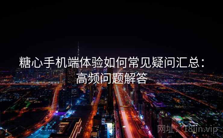 糖心手机端体验如何常见疑问汇总：高频问题解答  第1张