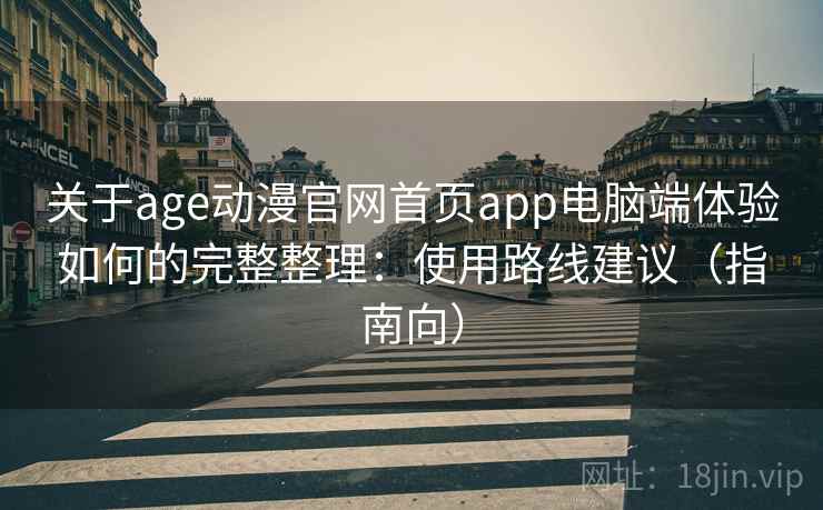 关于age动漫官网首页app电脑端体验如何的完整整理：使用路线建议（指南向）  第1张
