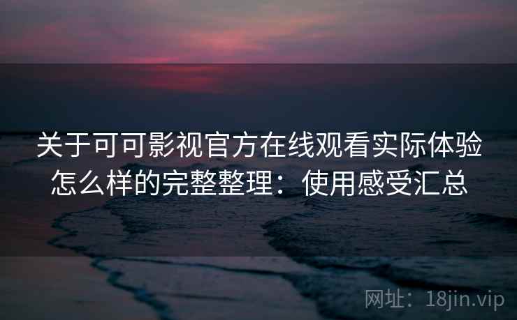 关于可可影视官方在线观看实际体验怎么样的完整整理：使用感受汇总  第2张