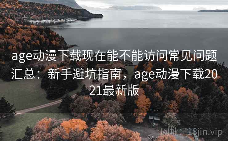 age动漫下载现在能不能访问常见问题汇总：新手避坑指南，age动漫下载2021最新版  第2张