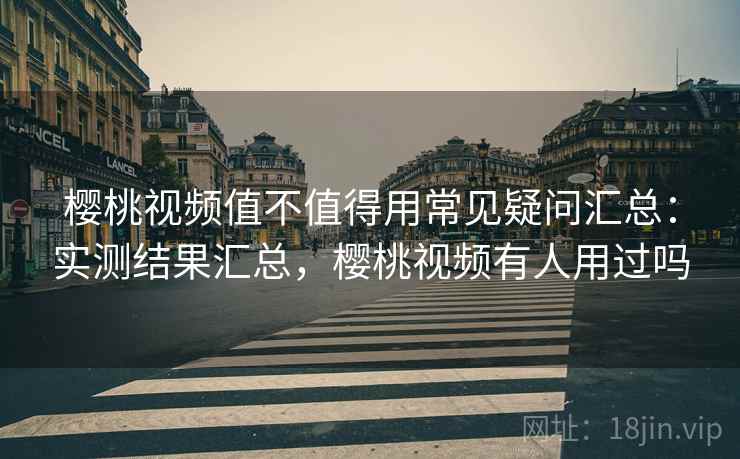 樱桃视频值不值得用常见疑问汇总：实测结果汇总，樱桃视频有人用过吗  第2张