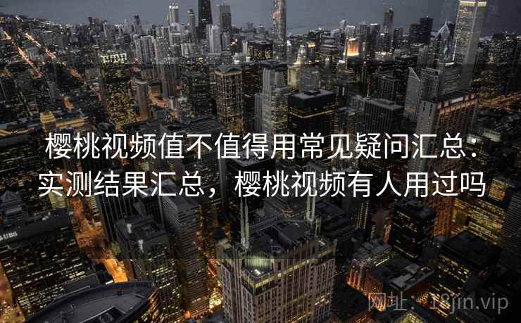 樱桃视频值不值得用常见疑问汇总：实测结果汇总，樱桃视频有人用过吗  第1张