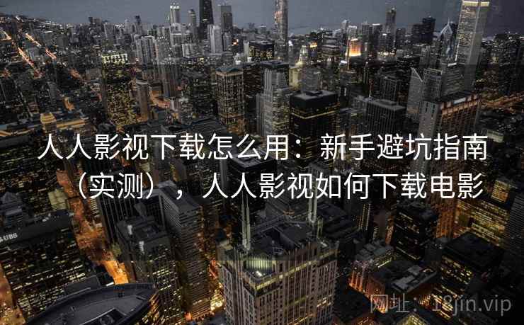 人人影视下载怎么用：新手避坑指南（实测），人人影视如何下载电影  第2张