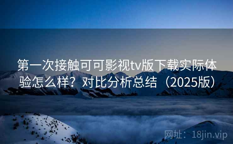 第一次接触可可影视tv版下载实际体验怎么样？对比分析总结（2025版）  第1张