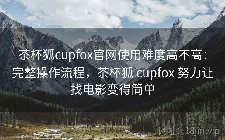 茶杯狐cupfox官网使用难度高不高：完整操作流程，茶杯狐 cupfox 努力让找电影变得简单  第1张