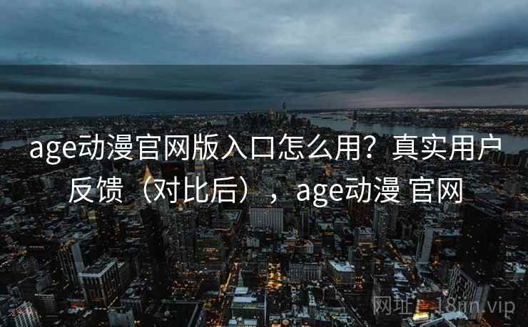 age动漫官网版入口怎么用？真实用户反馈（对比后），age动漫 官网  第2张
