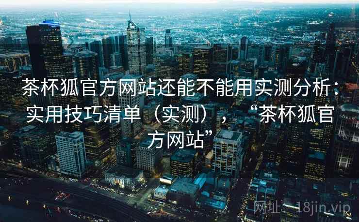 茶杯狐官方网站还能不能用实测分析：实用技巧清单（实测），“茶杯狐官方网站”  第1张